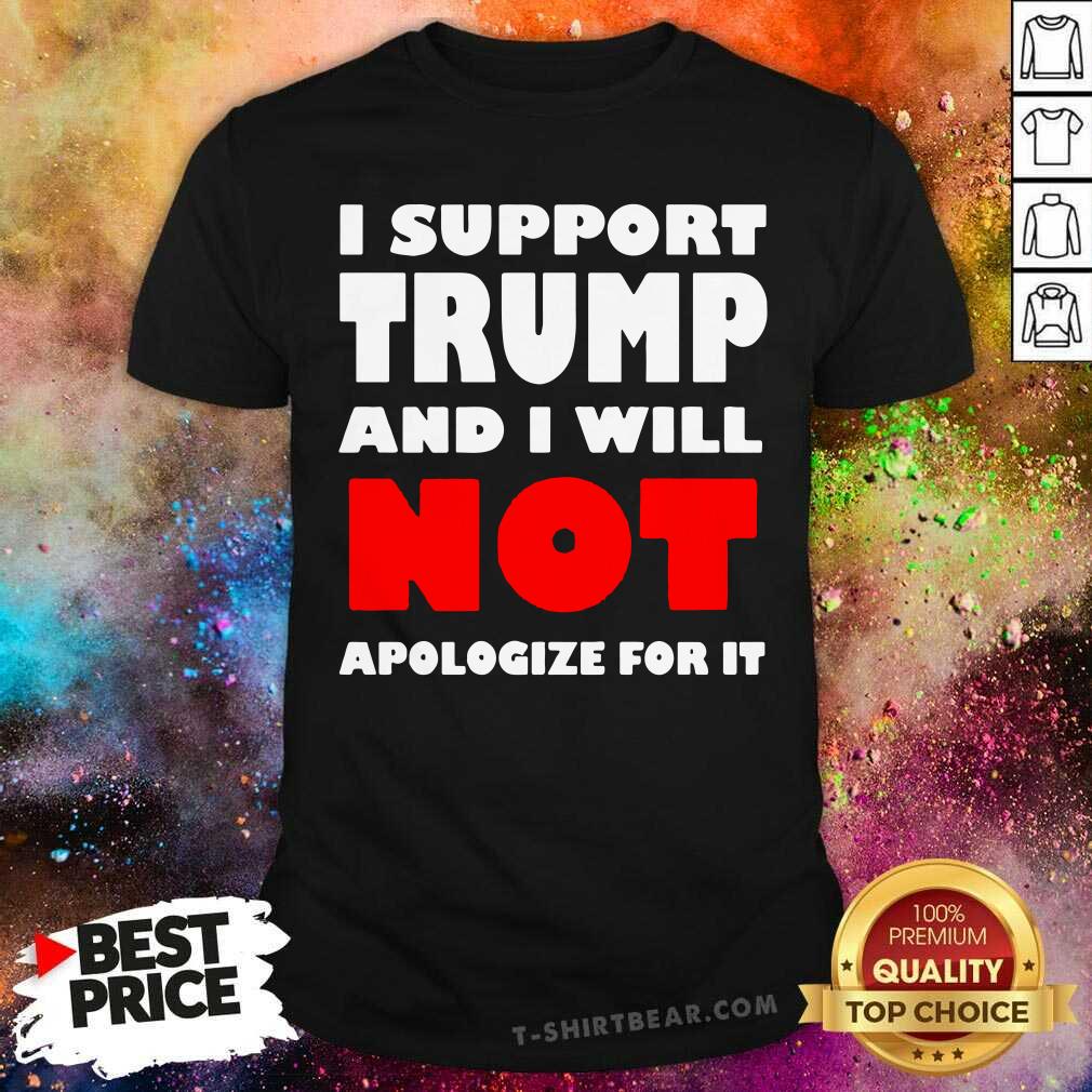 Cool I Support Trump And I Will Not Apologize For It Shirt
