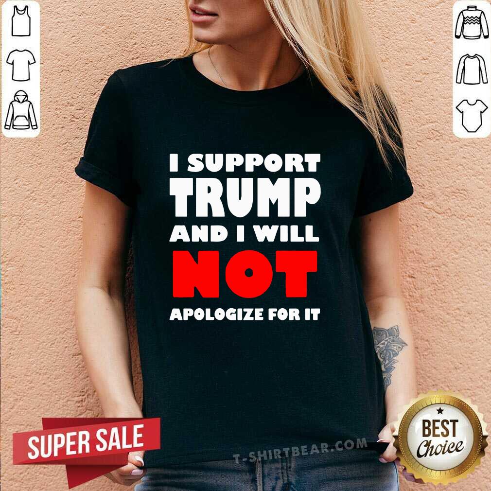 Cool I Support Trump And I Will Not Apologize For It Shirt