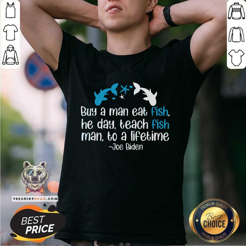 Cool Joe Biden A Man Eat Fish He Day Teach Fish Man To A Lifetime Shirt