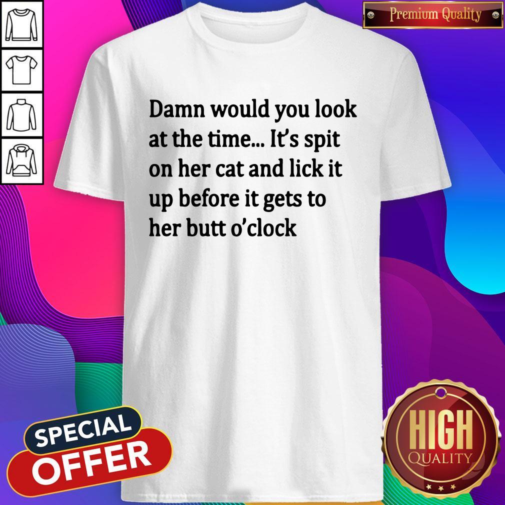 damn-would-you-look-at-the-time-its-spit-on-her-cat-and-lick-it-up-fshirt.jpg
