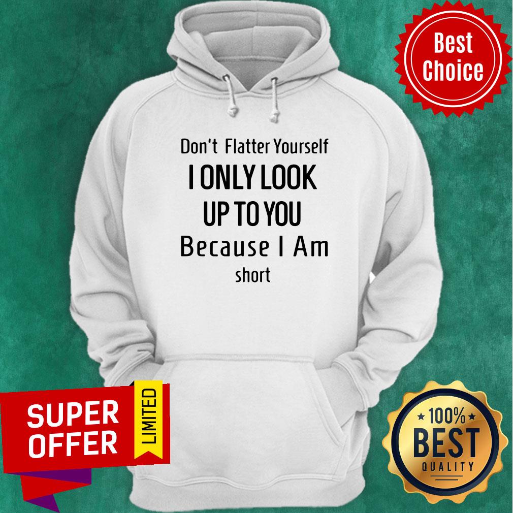 Dont Flatter Yourself I Only Look Up To You Because I Am Short Shirt