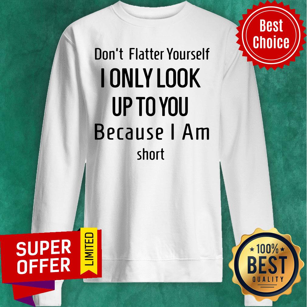 Dont Flatter Yourself I Only Look Up To You Because I Am Short Shirt