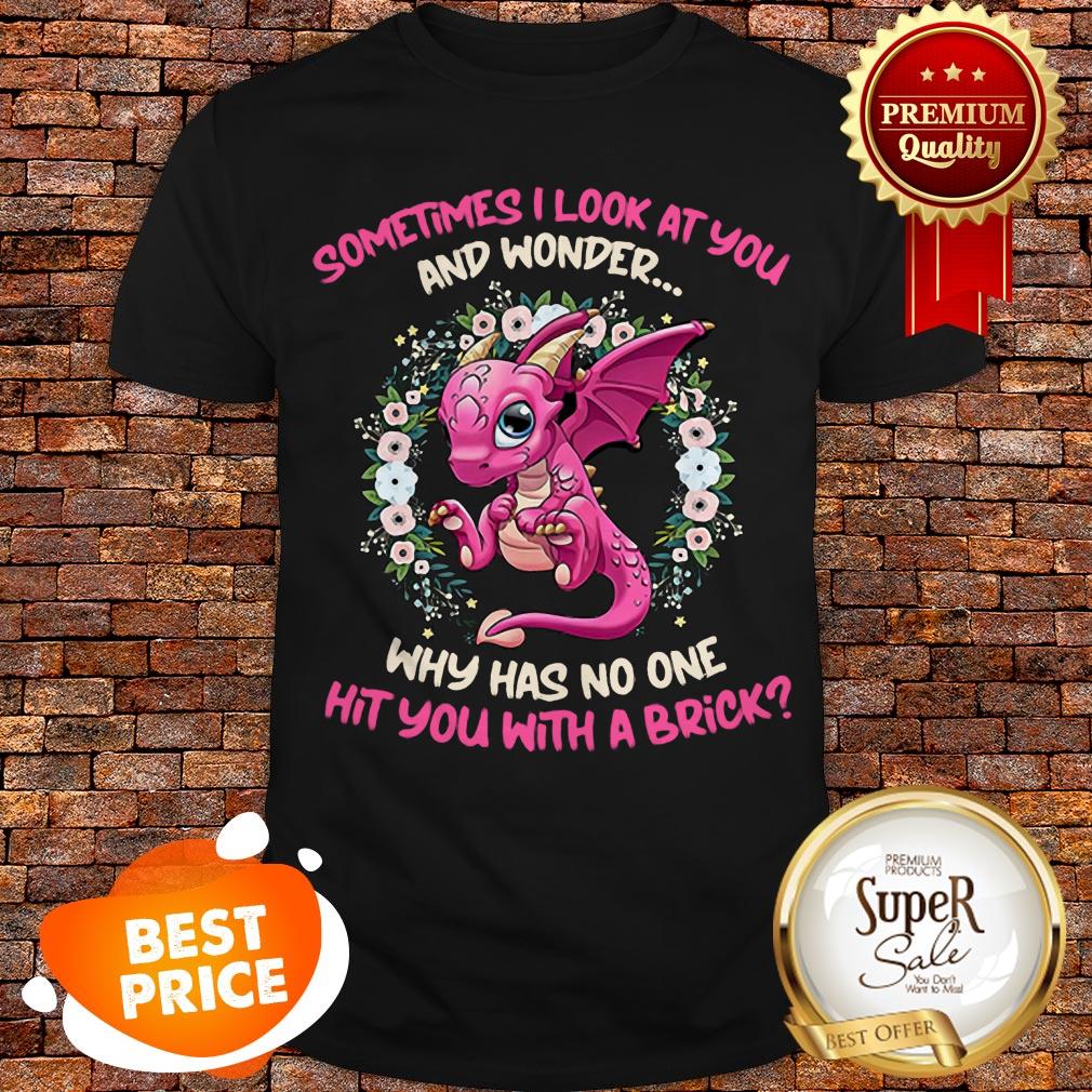 Dragon Sometimes I Look At You And Wonder Why Has No One Hit You Shirt