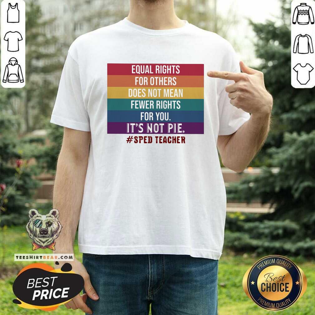 equal-rights-for-others-does-not-mean-fewer-rights-for-you-it-is-not-pie-sped-teacher-lgbt-shirt.jpg