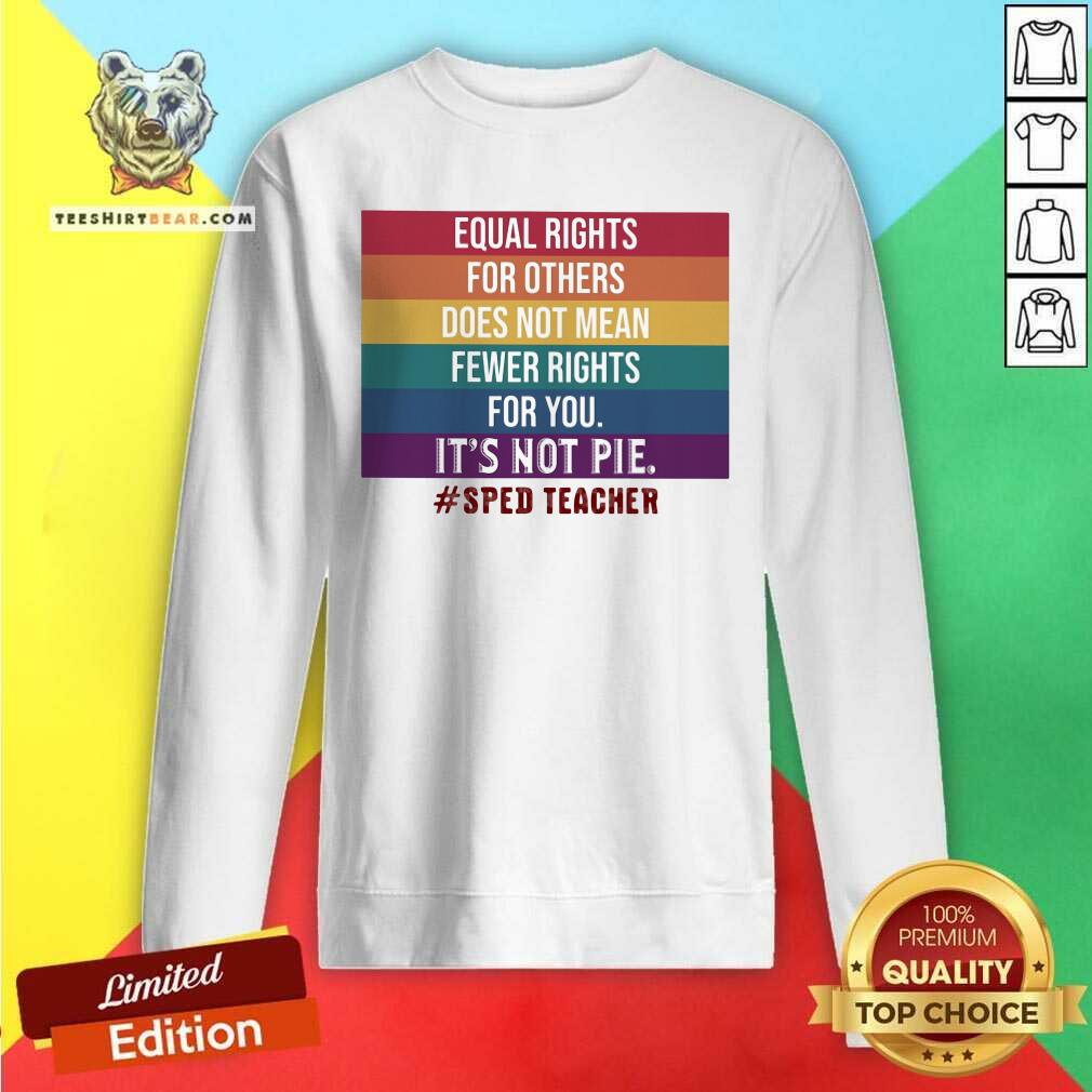 equal-rights-for-others-does-not-mean-fewer-rights-for-you-it-is-not-pie-sped-teacher-lgbt-sweatshirt.jpg