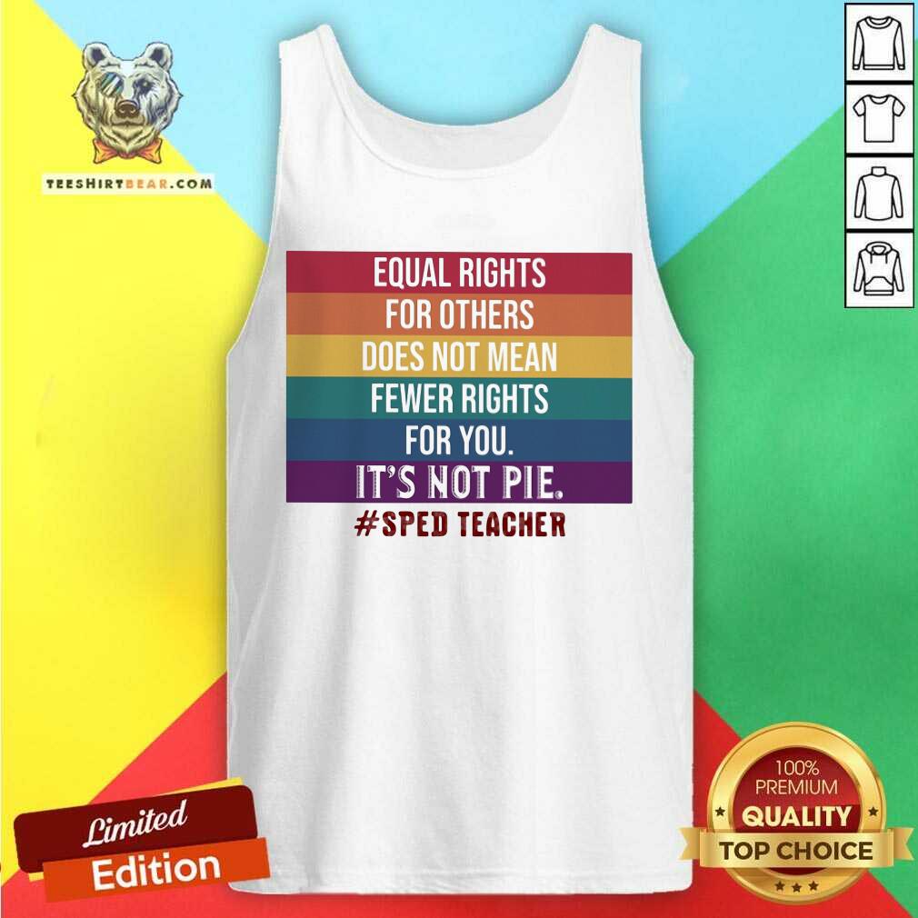 equal-rights-for-others-does-not-mean-fewer-rights-for-you-it-is-not-pie-sped-teacher-lgbt-tank-top.jpg