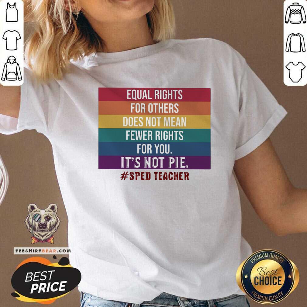 equal-rights-for-others-does-not-mean-fewer-rights-for-you-it-is-not-pie-sped-teacher-lgbt-v-neck.jpg