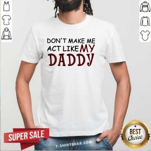 Enthusiastic Dont Make Me Act Like My 1 Daddy Shirt