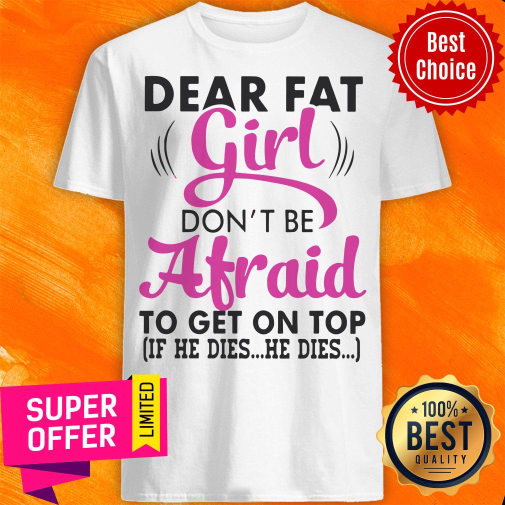 Funny Dear Fat Girl Don’t Be Afraid To Get On Top Shirt