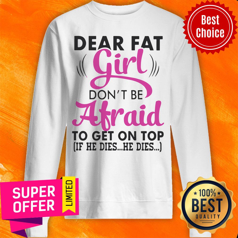 Funny Dear Fat Girl Don’t Be Afraid To Get On Top Shirt