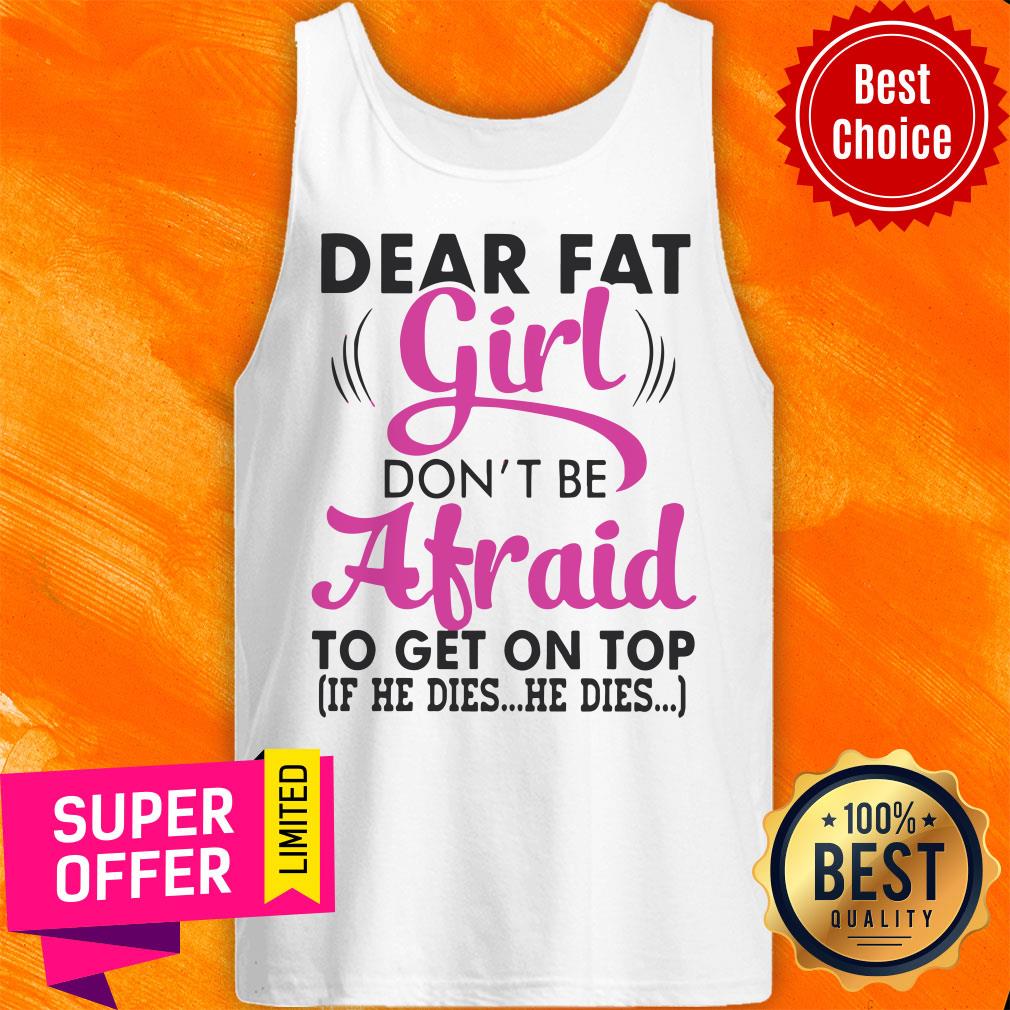 Funny Dear Fat Girl Don’t Be Afraid To Get On Top Shirt