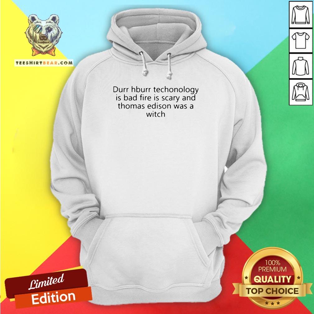 funny-durr-durr-technology-is-bad-fire-is-scary-and-thomas-edison-was-a-witch-hoodie.jpg