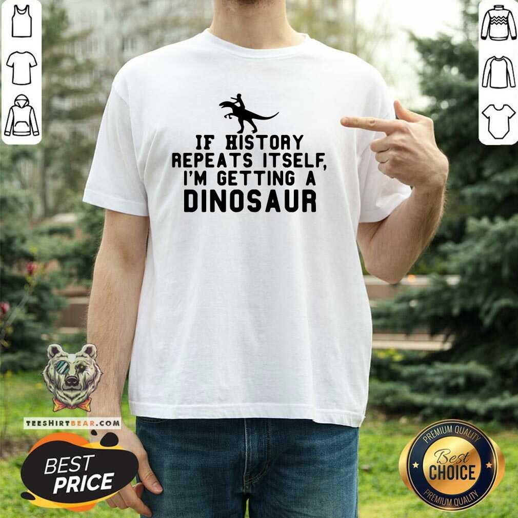 Funny If History Repeats Itself I Am Getting A Dinosaur Shirt