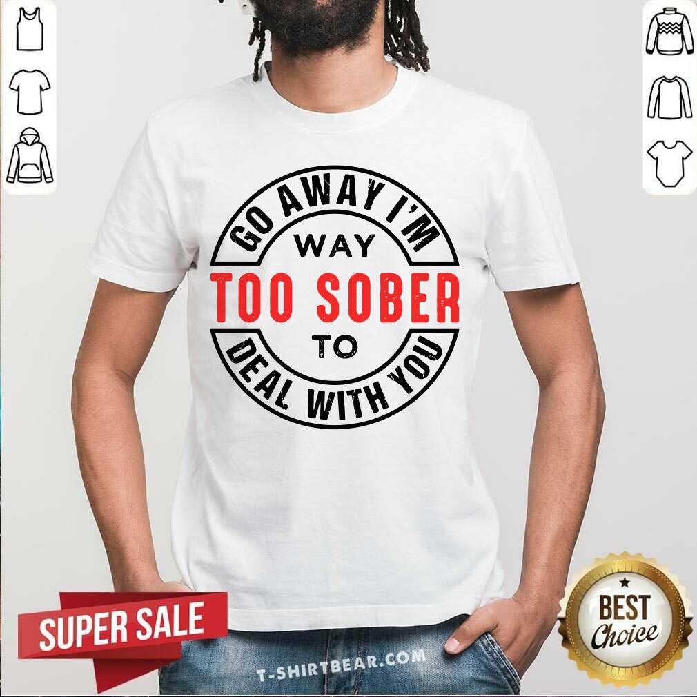 Go Away I Am Way Too Sober To Deal With You Logo Shirt