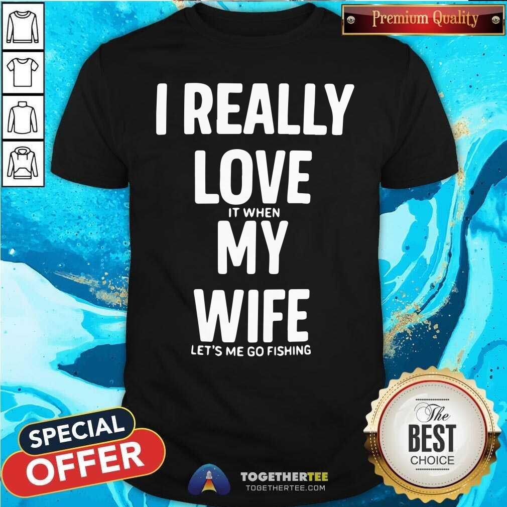 Good I Really Love It When My Wife Lets Me Go Fishing Shirt