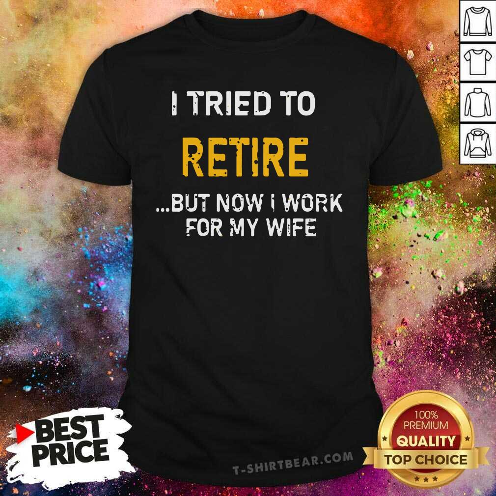 Good I Tried To Retire But Now I Work For My Wife Shirt