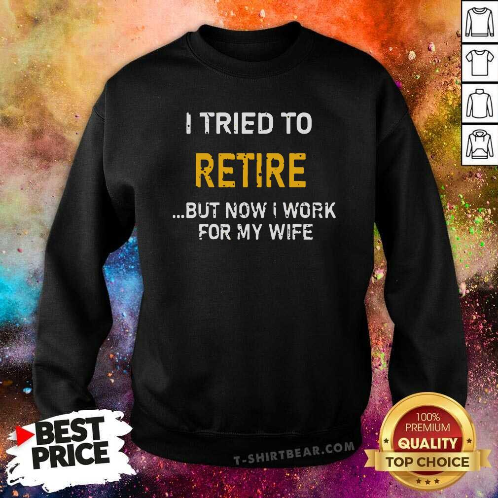 Good I Tried To Retire But Now I Work For My Wife Shirt