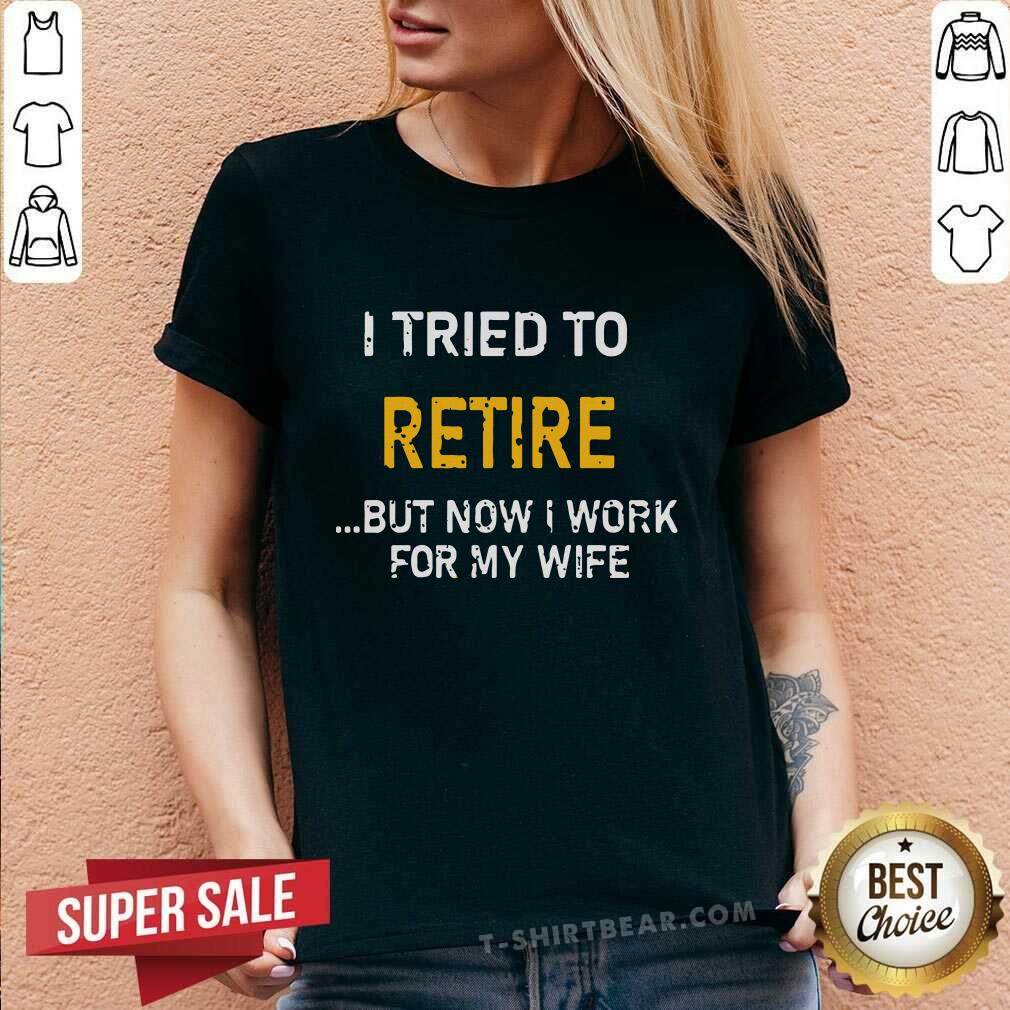 Good I Tried To Retire But Now I Work For My Wife Shirt