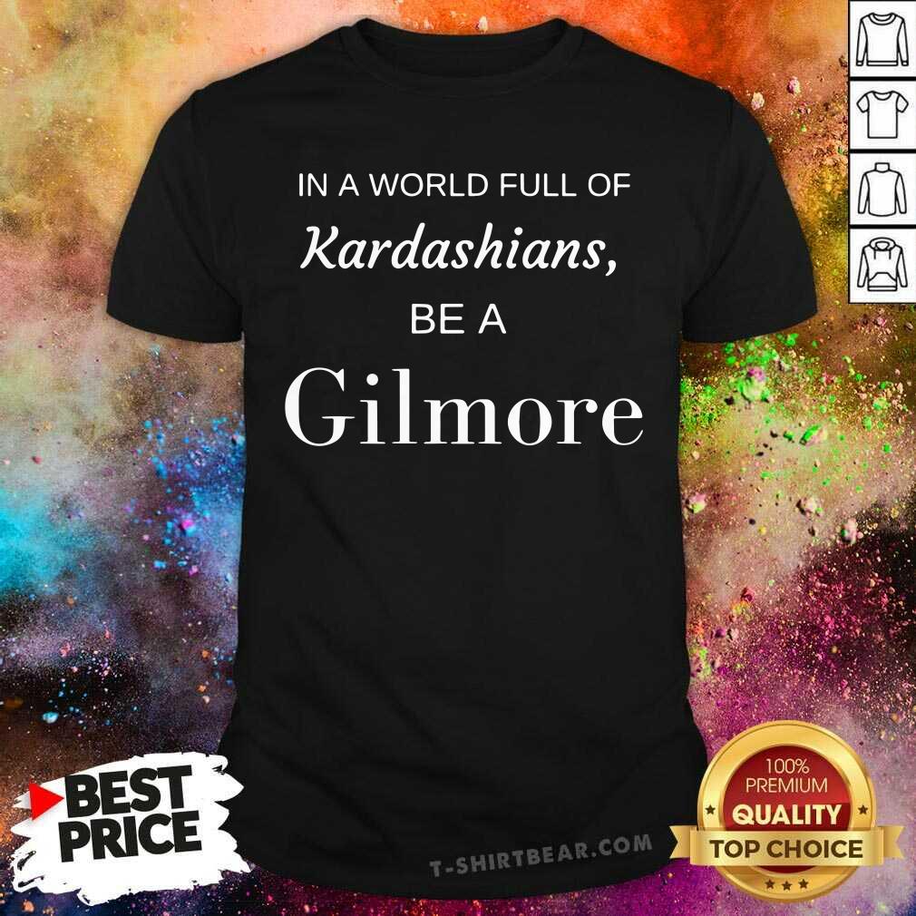 Good In A World Full Of Kardashians Be A Gilmore Shirt