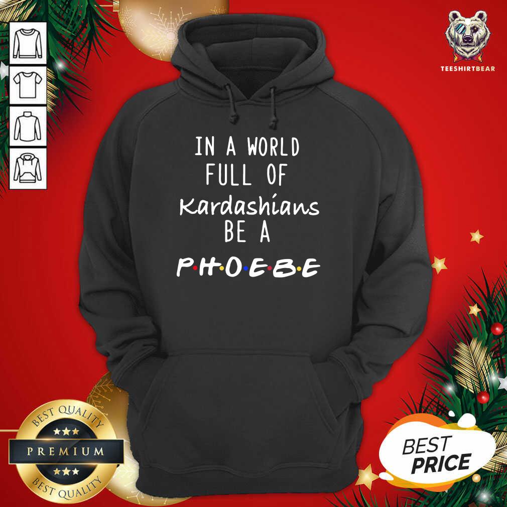 Good In A World Full Of Kardashians Be A Phoebe Shirt