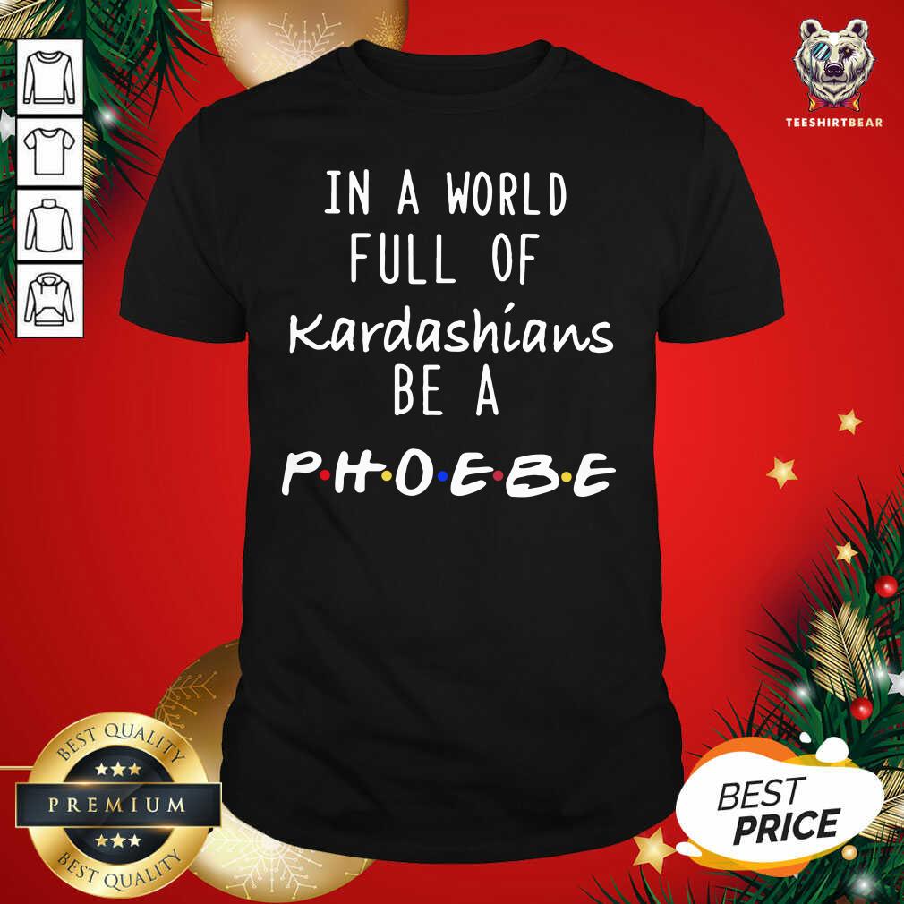 Good In A World Full Of Kardashians Be A Phoebe Shirt