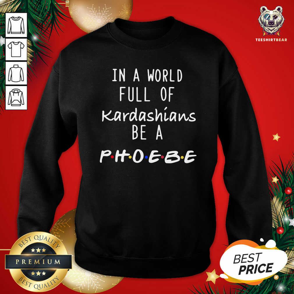 Good In A World Full Of Kardashians Be A Phoebe Shirt