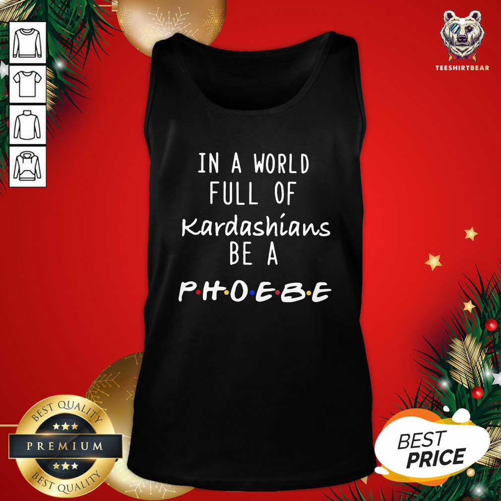 Good In A World Full Of Kardashians Be A Phoebe Shirt