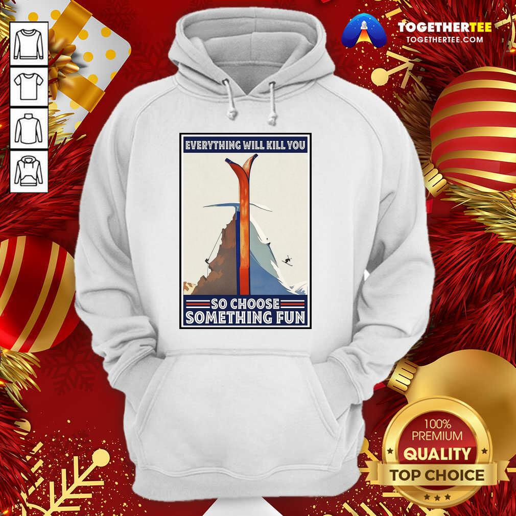 Great Climbing Skiing Everything Will Kill You So Choose Something Fun Shirt