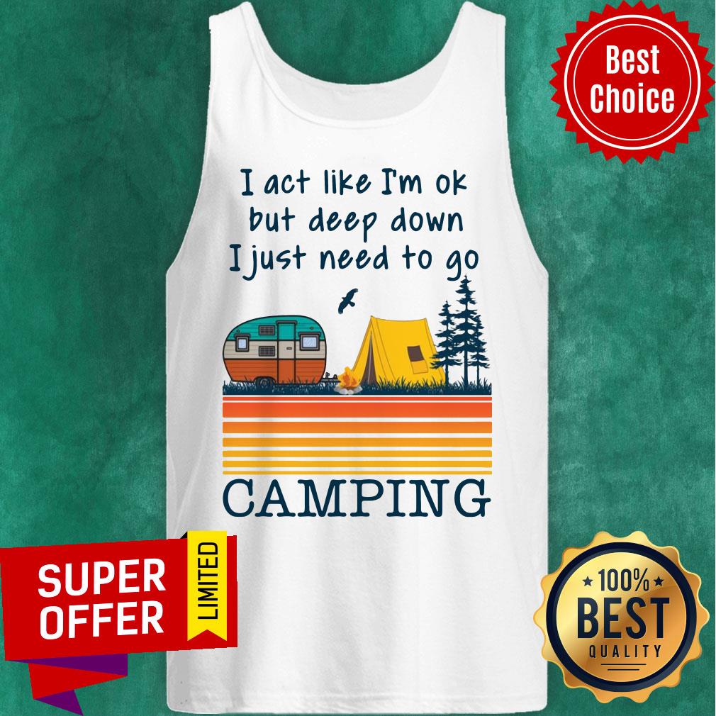 I Act Like I’m Ok But Deep Down I Just Need To Go Camping Vintage Shirt