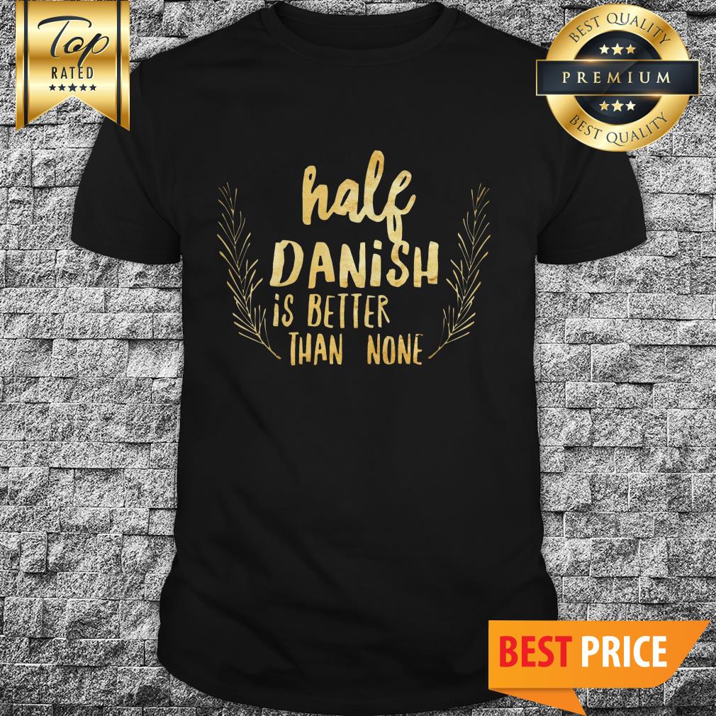 Half Danish Is Better Than None Shirt