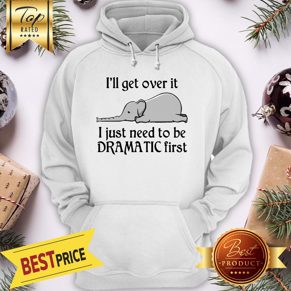 Hot Elephant I'll Get Over It I Just Need To Be Dramatic First Shirt