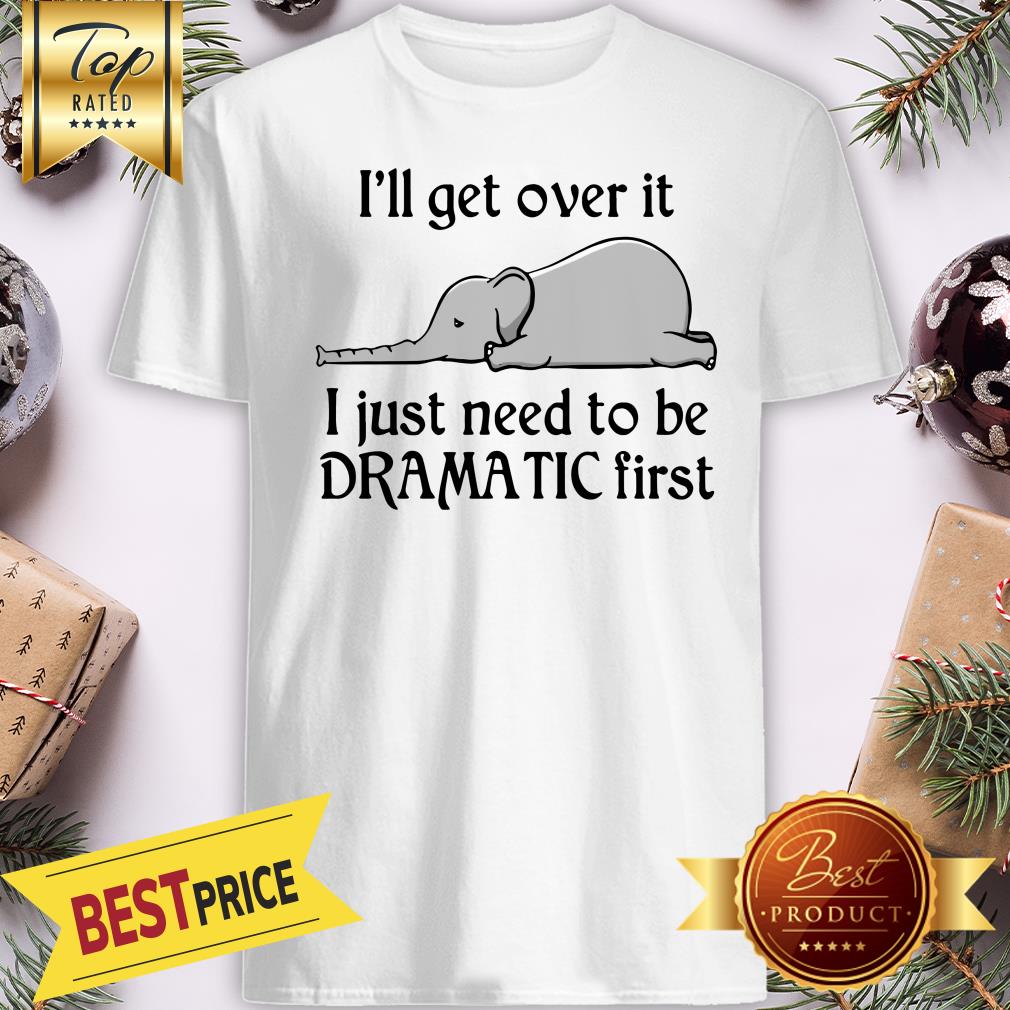 Hot Elephant I'll Get Over It I Just Need To Be Dramatic First Shirt
