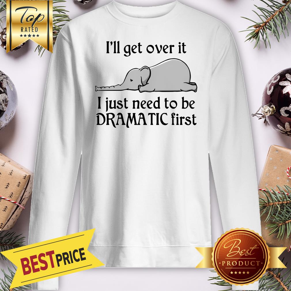 Hot Elephant I'll Get Over It I Just Need To Be Dramatic First Shirt