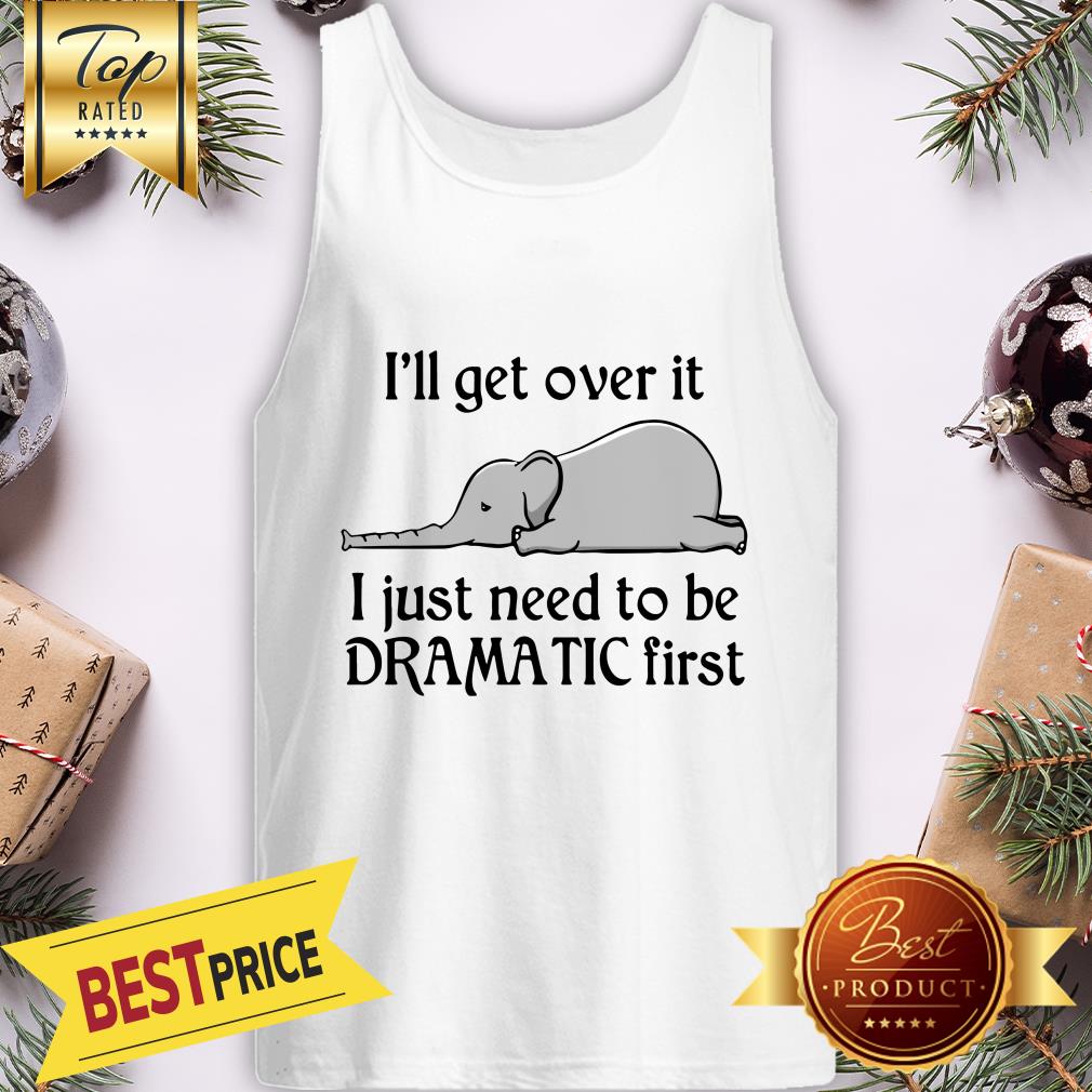 Hot Elephant I'll Get Over It I Just Need To Be Dramatic First Shirt