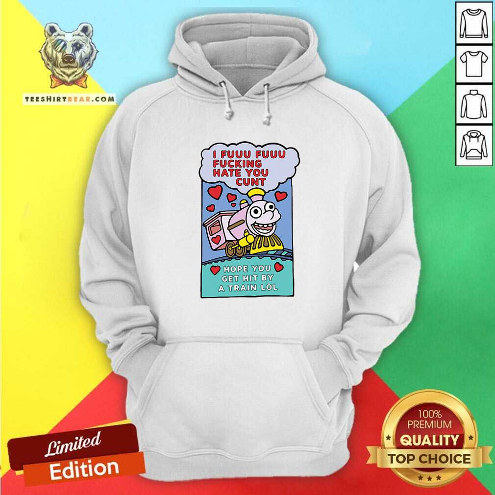 Hot I Fuuu Fuuu Fucking Hate You Cunt Hope You Get Hit By A Train Lol Shirt