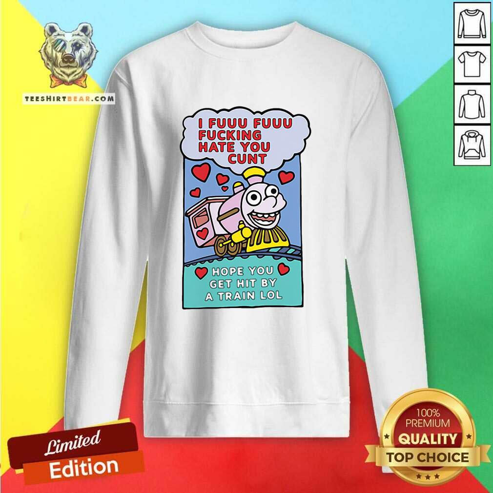 Hot I Fuuu Fuuu Fucking Hate You Cunt Hope You Get Hit By A Train Lol Shirt