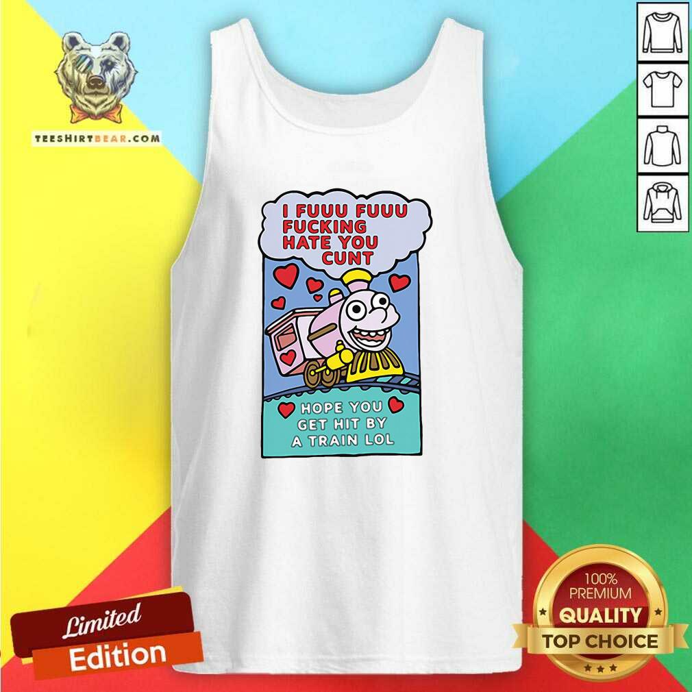 Hot I Fuuu Fuuu Fucking Hate You Cunt Hope You Get Hit By A Train Lol Shirt