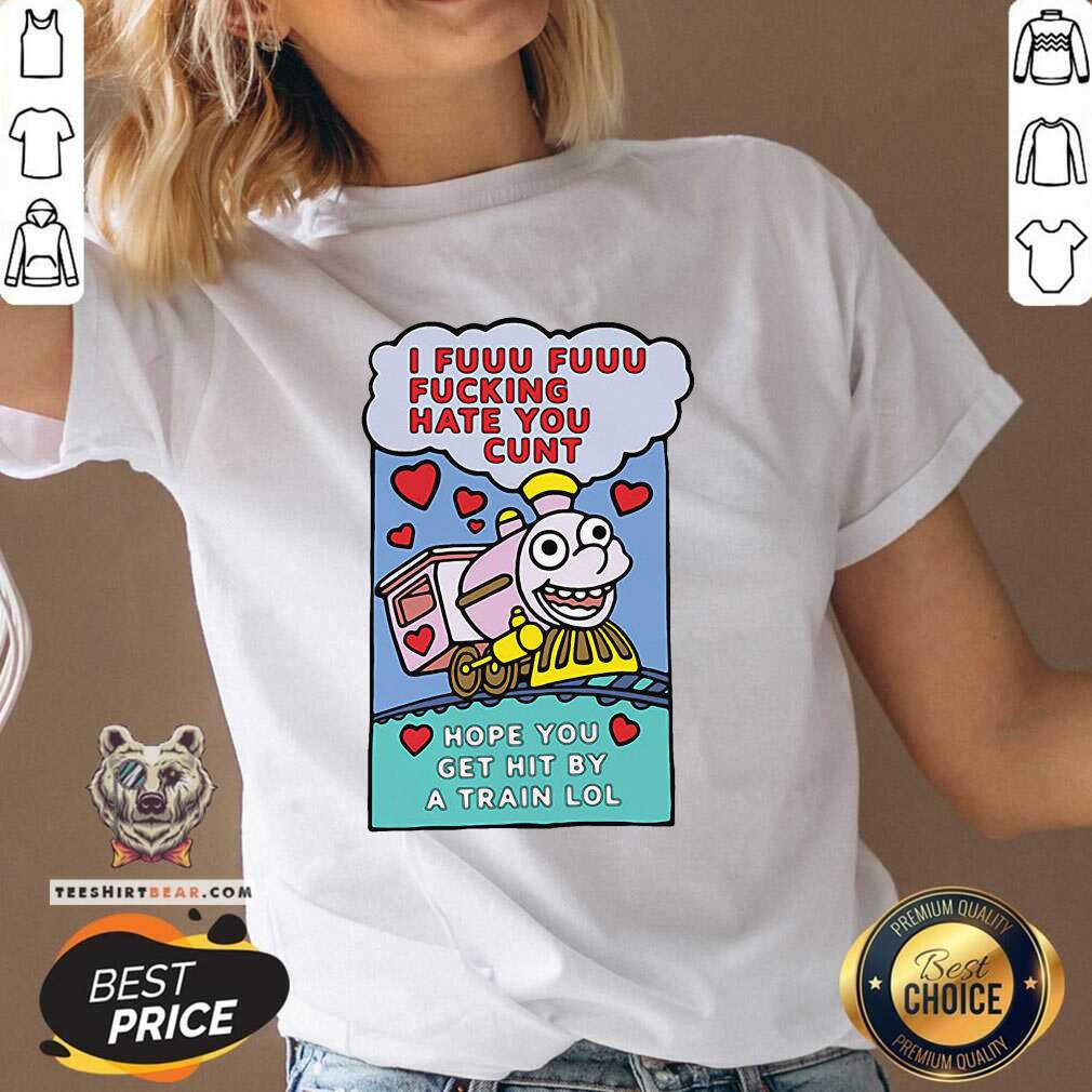Hot I Fuuu Fuuu Fucking Hate You Cunt Hope You Get Hit By A Train Lol Shirt