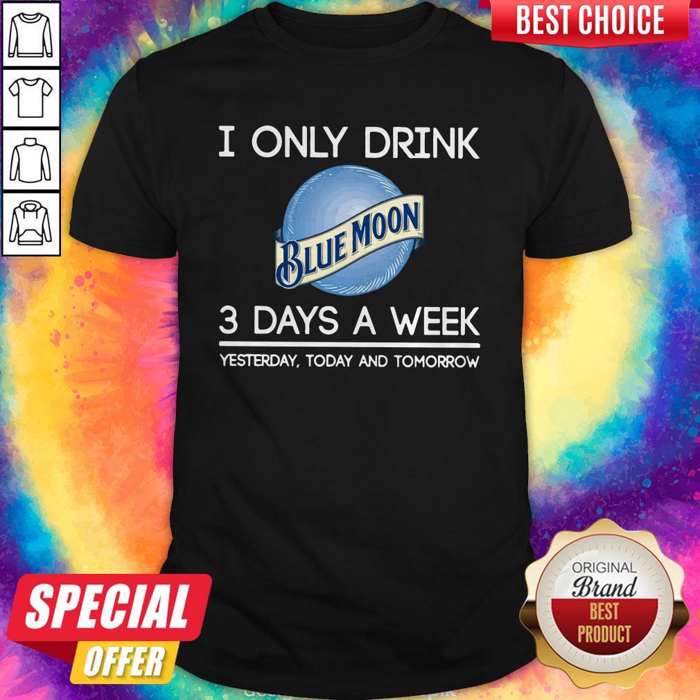 Hot I Only Drink Blue Moon 3 Days A Week Yesterday Today And Tomorrow Shirt