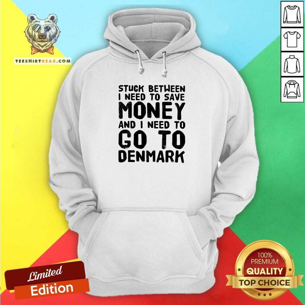 Hot Stuck Between I Need To Save Money And I Need To Go To Denmark Shirt