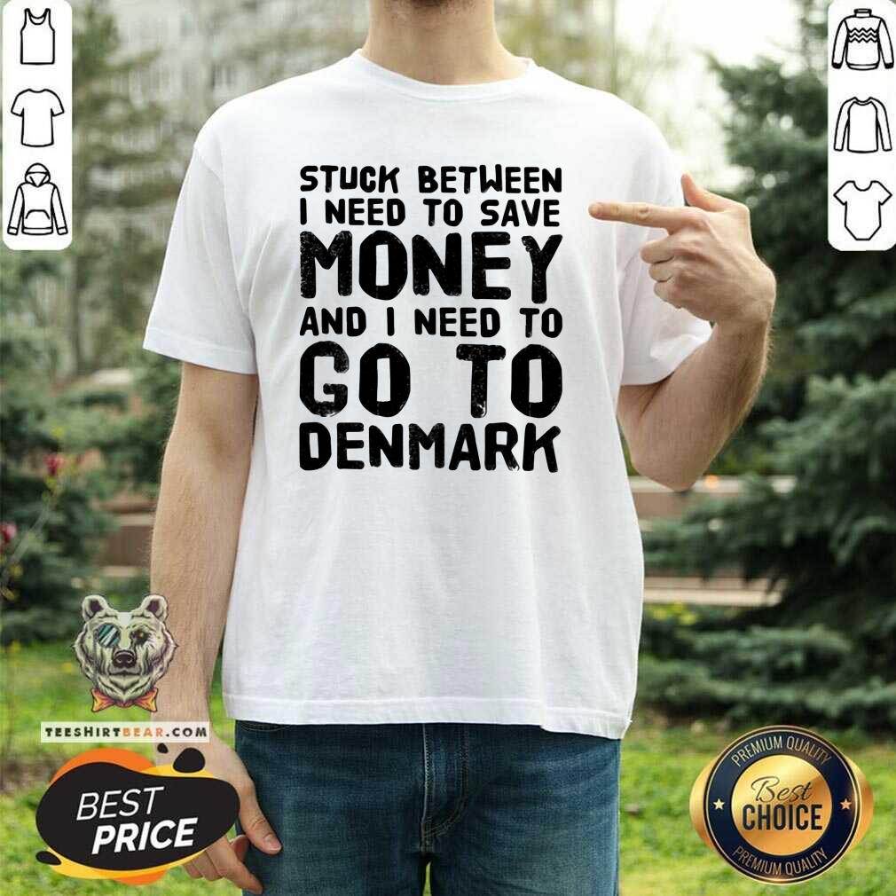 Hot Stuck Between I Need To Save Money And I Need To Go To Denmark Shirt