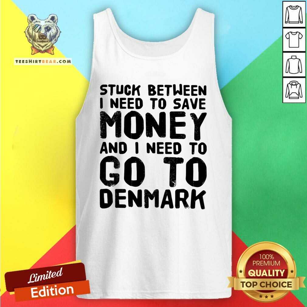 Hot Stuck Between I Need To Save Money And I Need To Go To Denmark Shirt