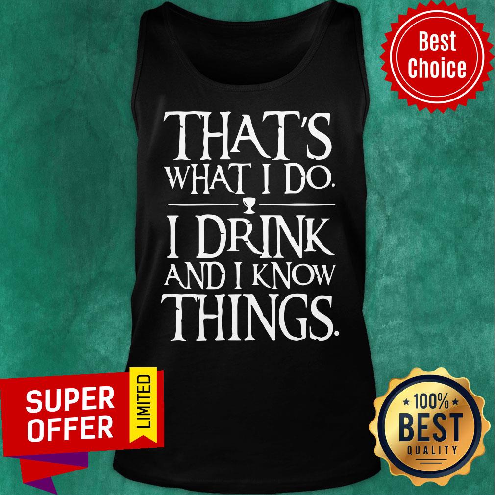 Hot That’s What I Do I Drink And I Know Things Shirt
