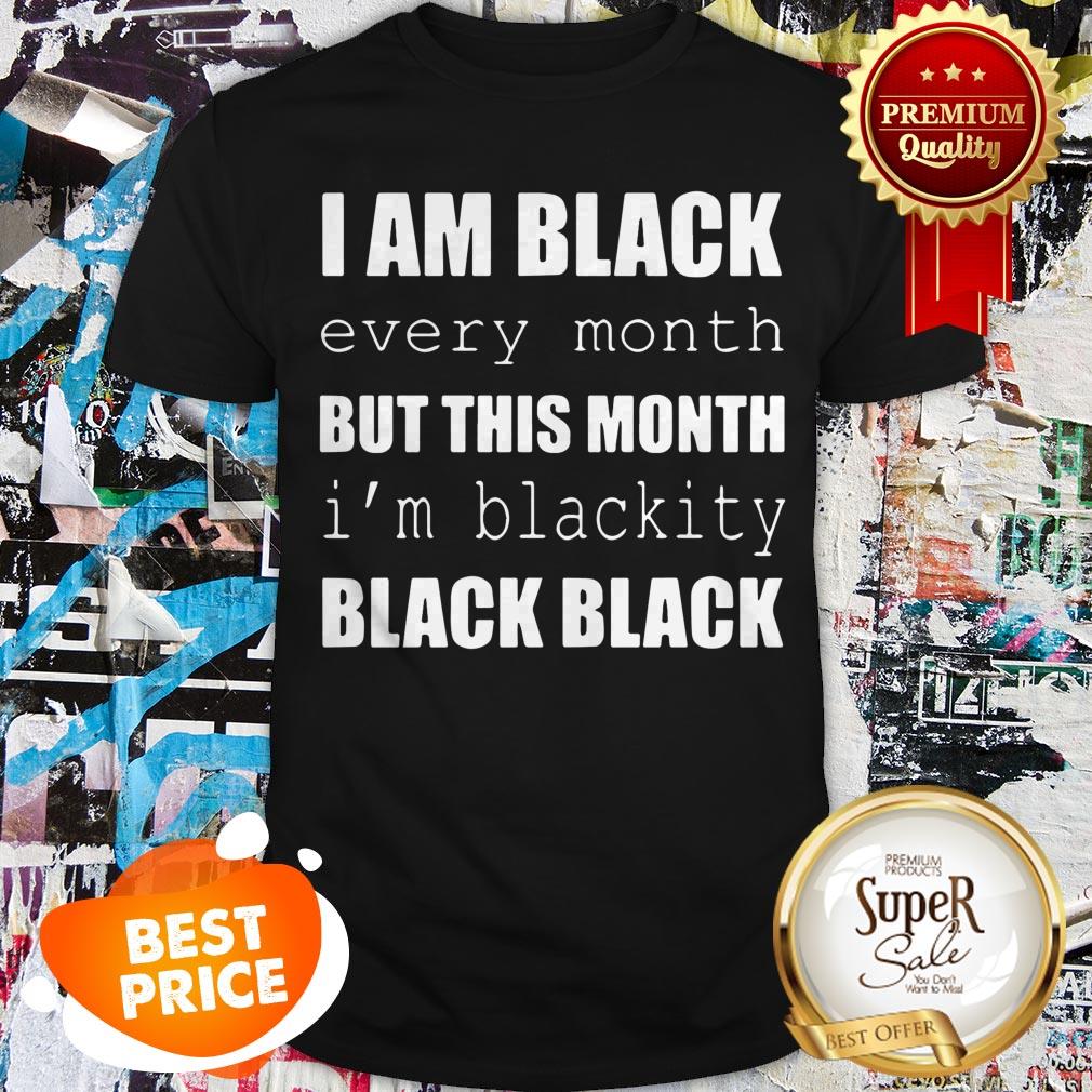I Am Black Every Month But This Month I’m Blackity Black Black Shirt