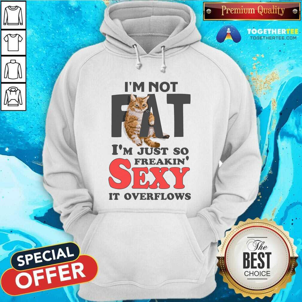 I Am Not Fat Im Just So Freakin Sexy It Overflows Shirt