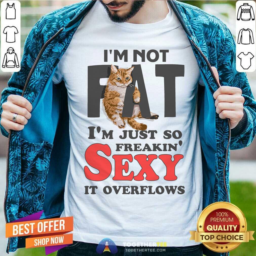 I Am Not Fat Im Just So Freakin Sexy It Overflows Shirt