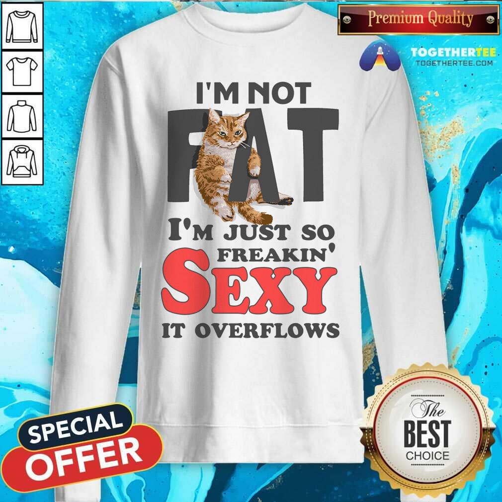 I Am Not Fat Im Just So Freakin Sexy It Overflows Shirt