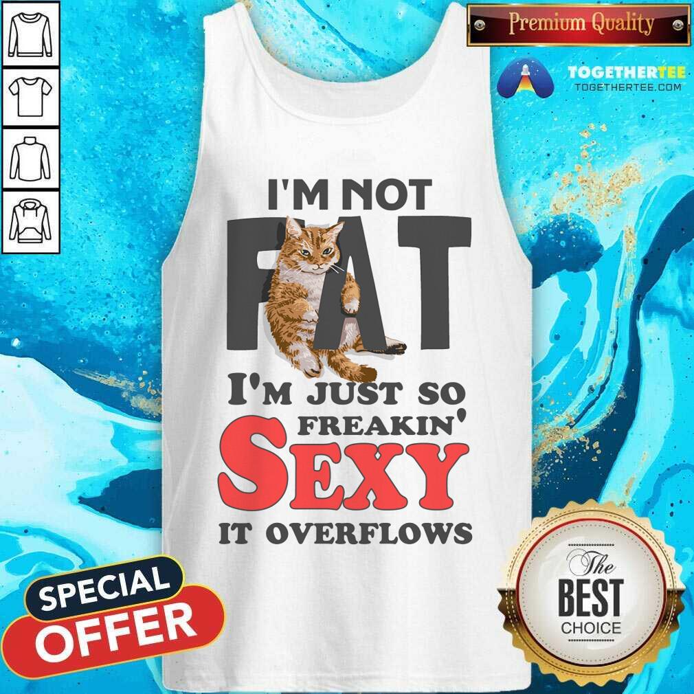 I Am Not Fat Im Just So Freakin Sexy It Overflows Shirt