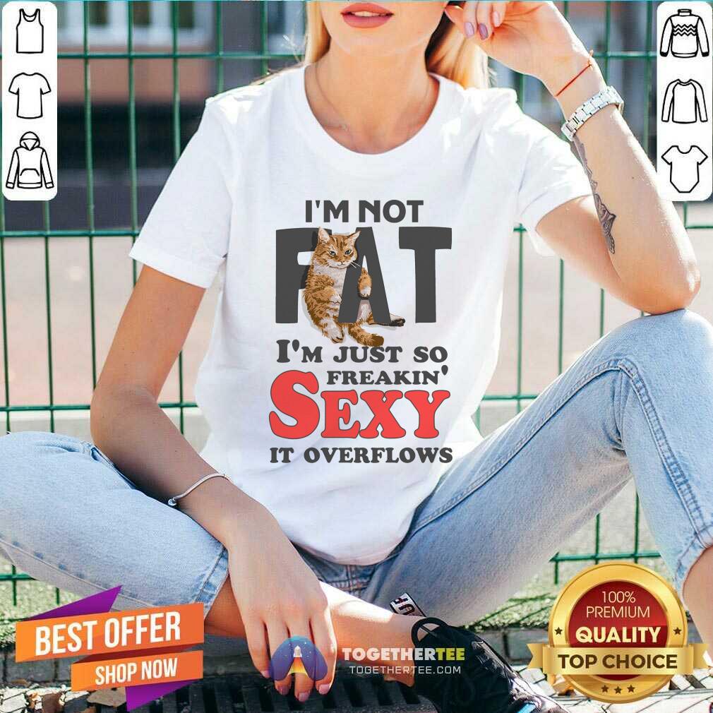I Am Not Fat Im Just So Freakin Sexy It Overflows Shirt