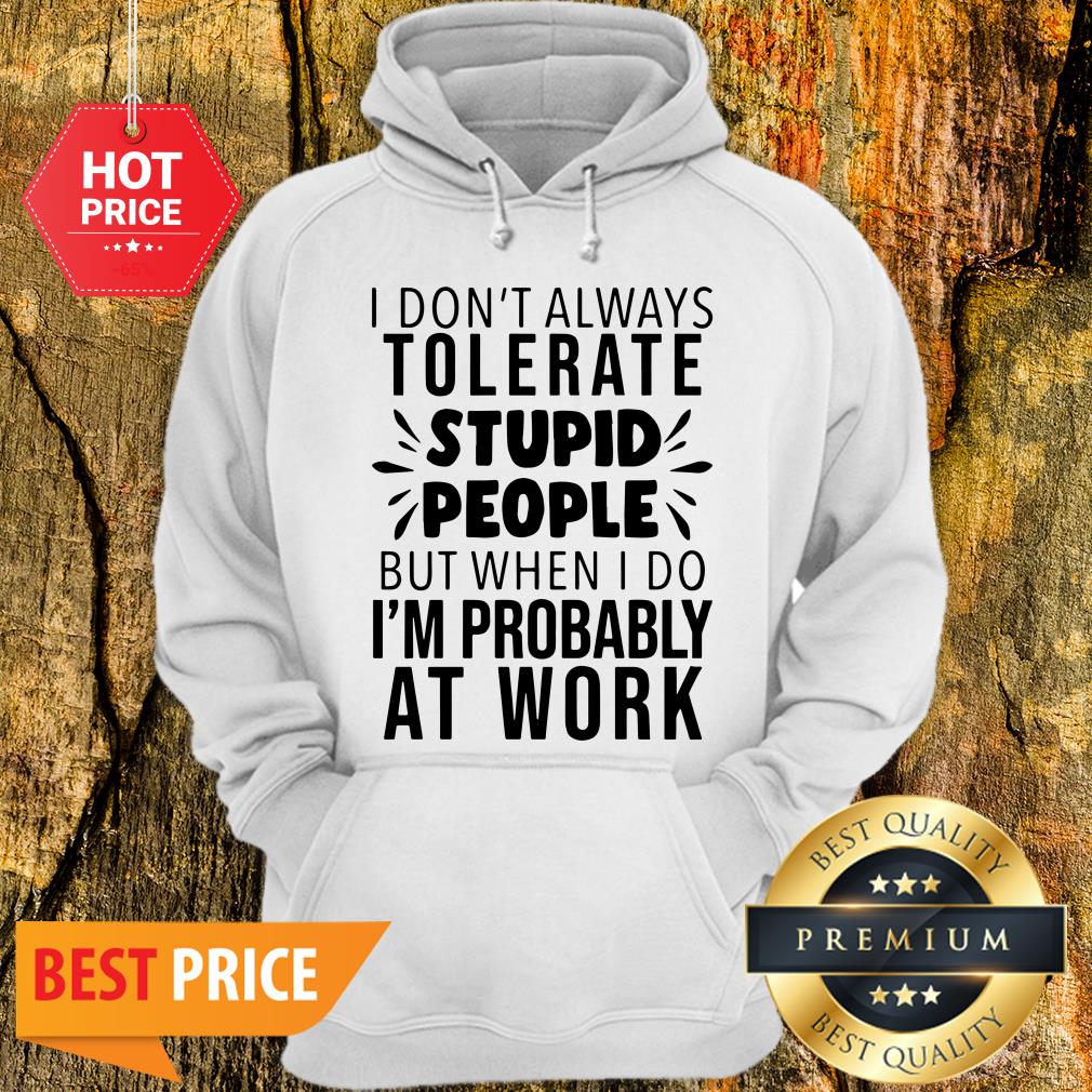 I Don’t Always Tolerate Stupid People I’m Probably At Work Shirt